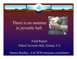 There is no summer
  in juvenile hall.


                Field Report
      Nidorf Juvenile Hall, Sylmar, CA

Naomi Bradley, AACWM missions coordinator
 
