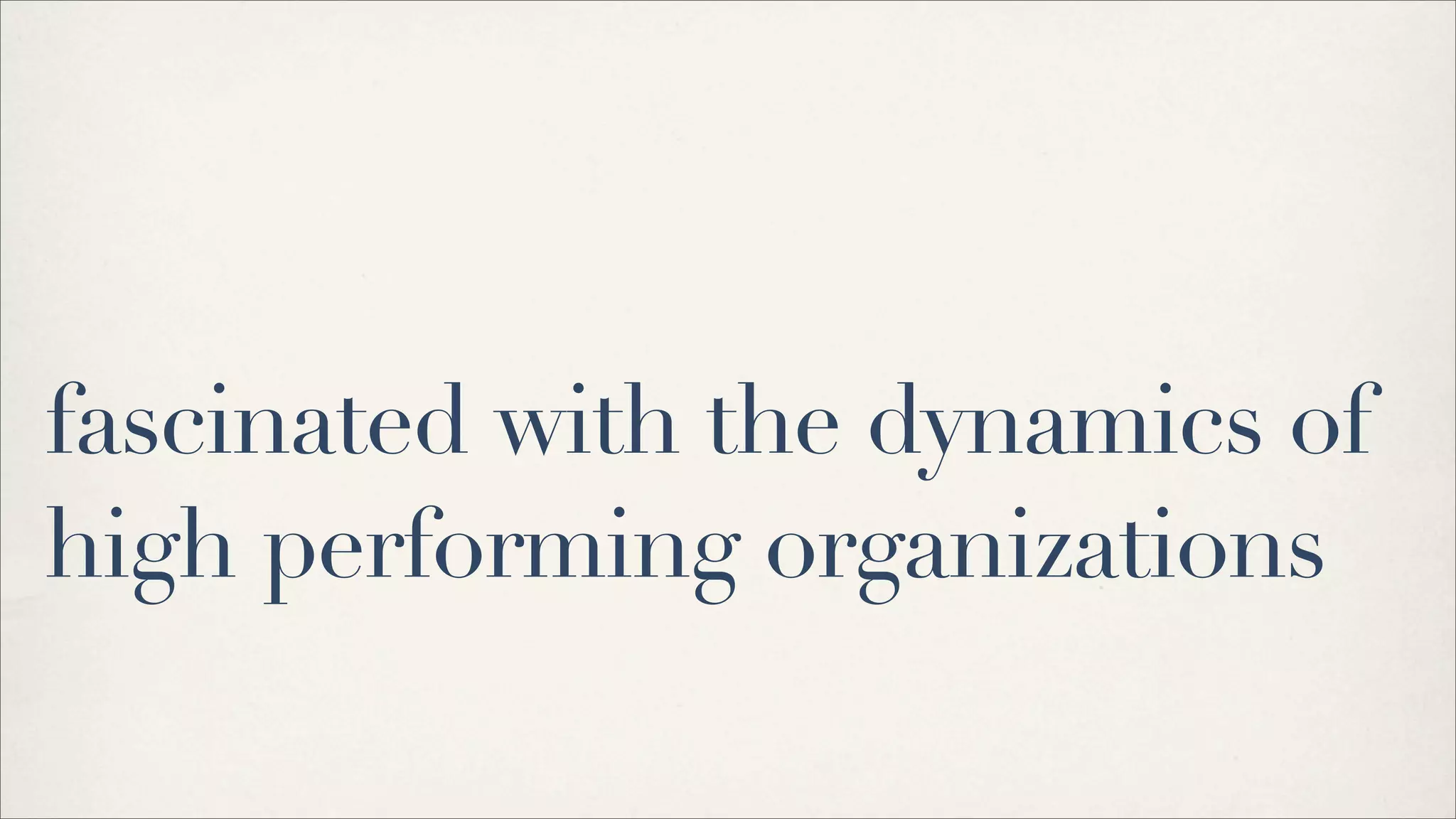 fascinated with the dynamics of
high performing organizations
 