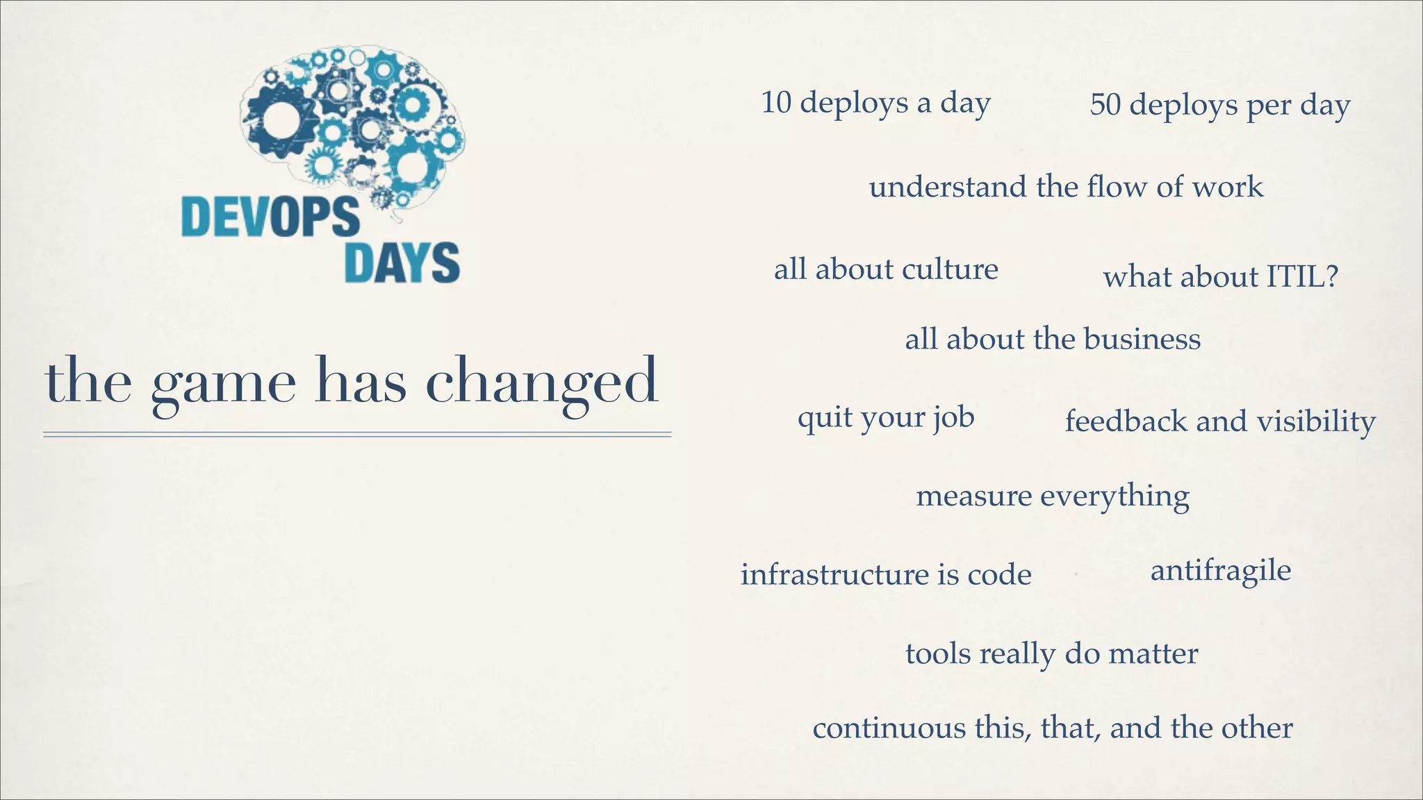 the game has changed
10 deploys a day 50 deploys per day
infrastructure is code
continuous this, that, and the other
all about culture
tools really do matter
all about the business
what about ITIL?
understand the ﬂow of work
antifragile
quit your job feedback and visibility
measure everything
 