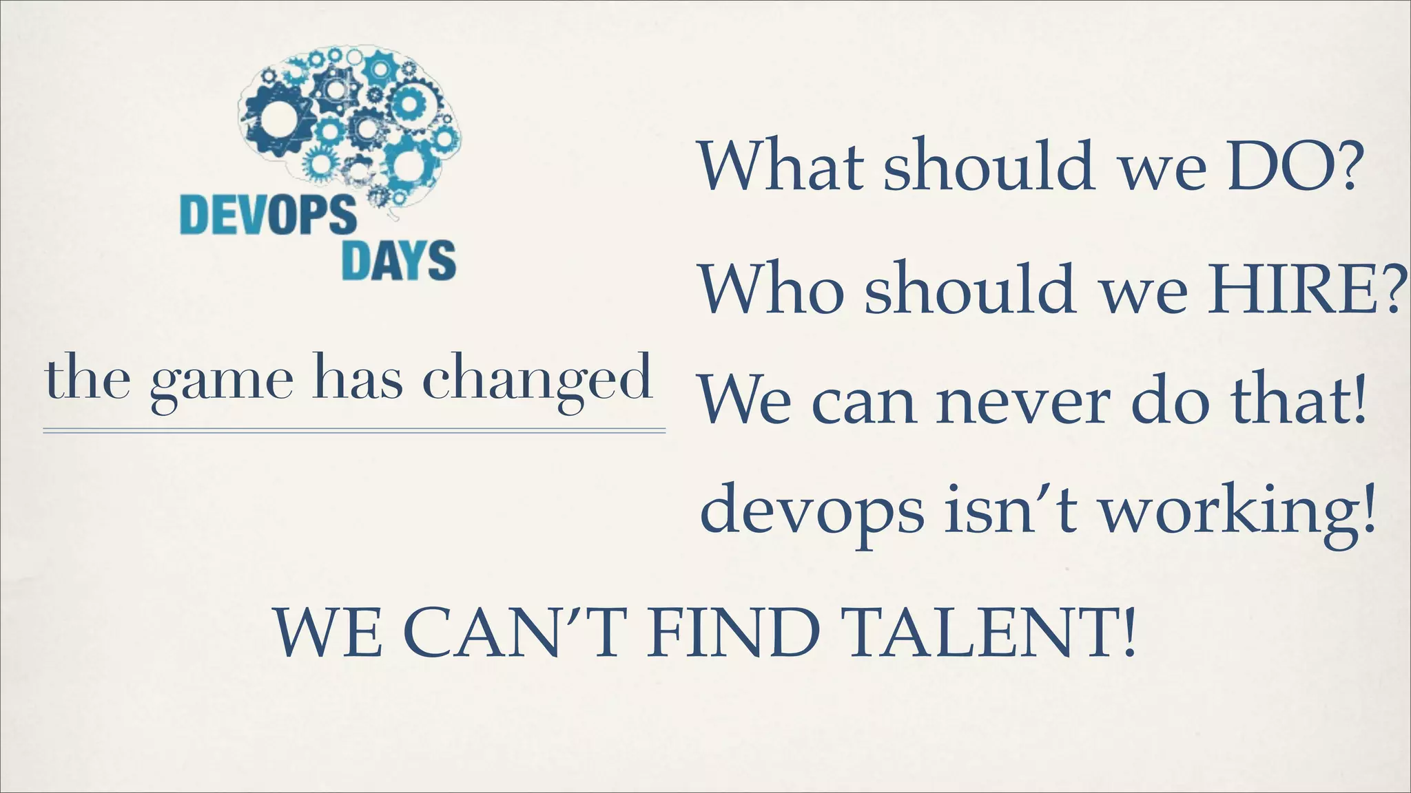 the game has changed
What should we DO?
Who should we HIRE?
devops isn’t working!
We can never do that!
WE CAN’T FIND TALENT!
 