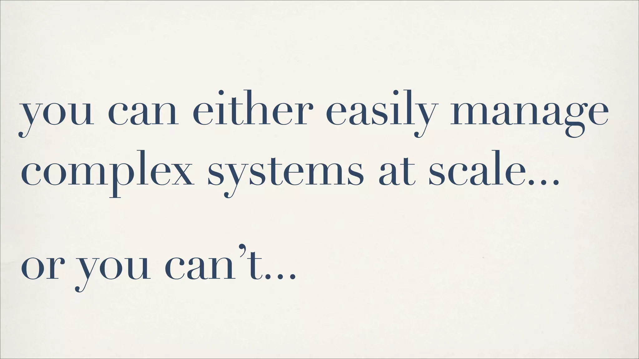 you can either easily manage
complex systems at scale...
or you can’t...
 