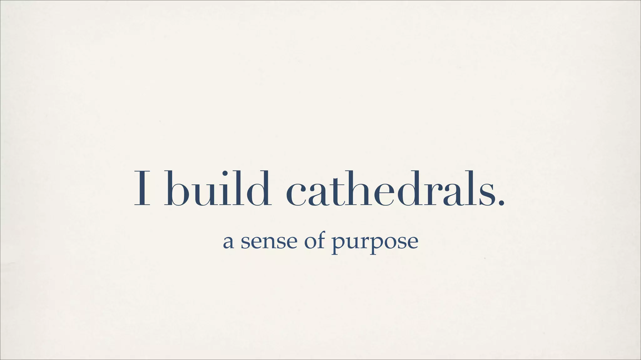 I build cathedrals.
a sense of purpose
 