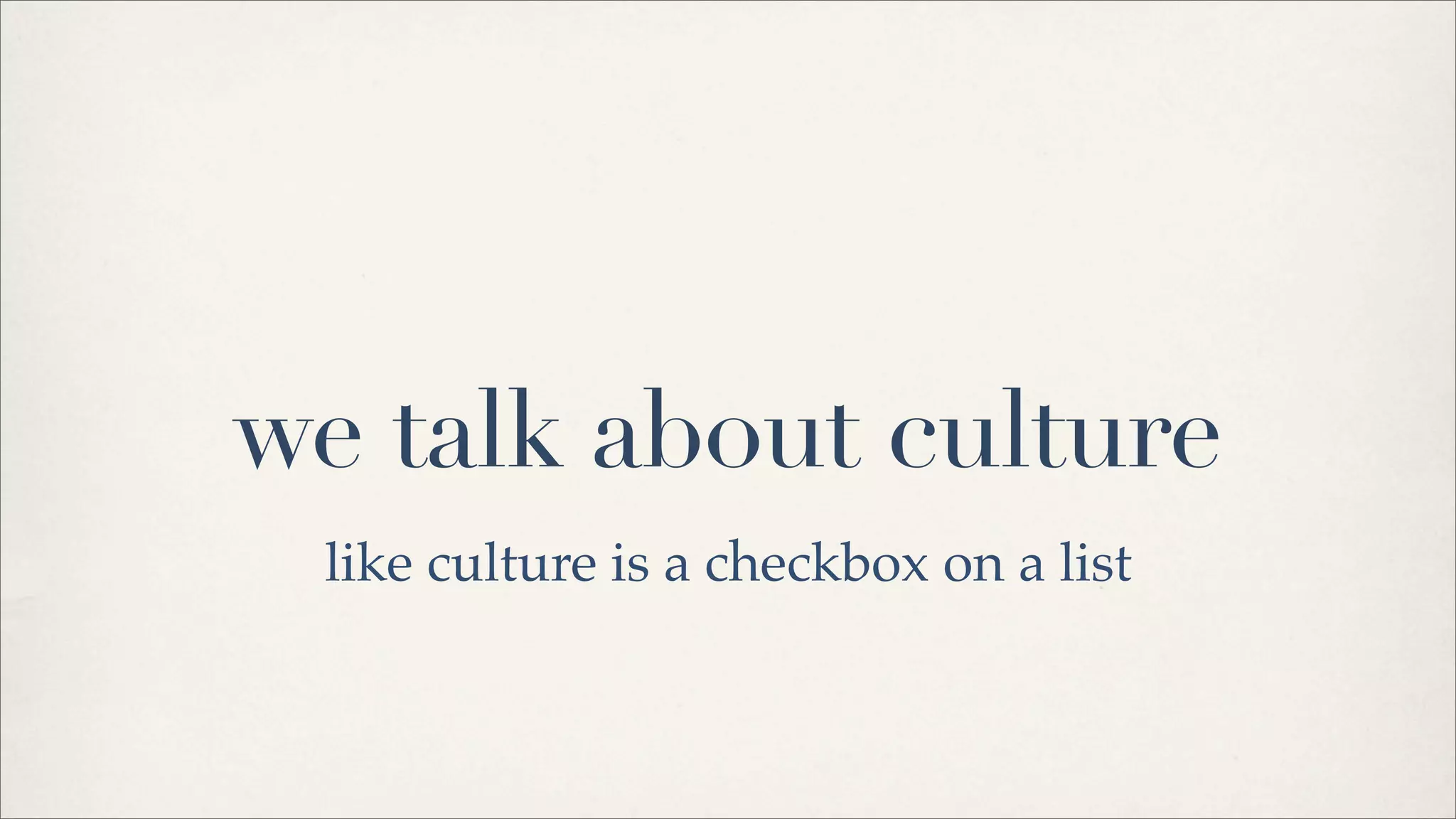 we talk about culture
like culture is a checkbox on a list
 