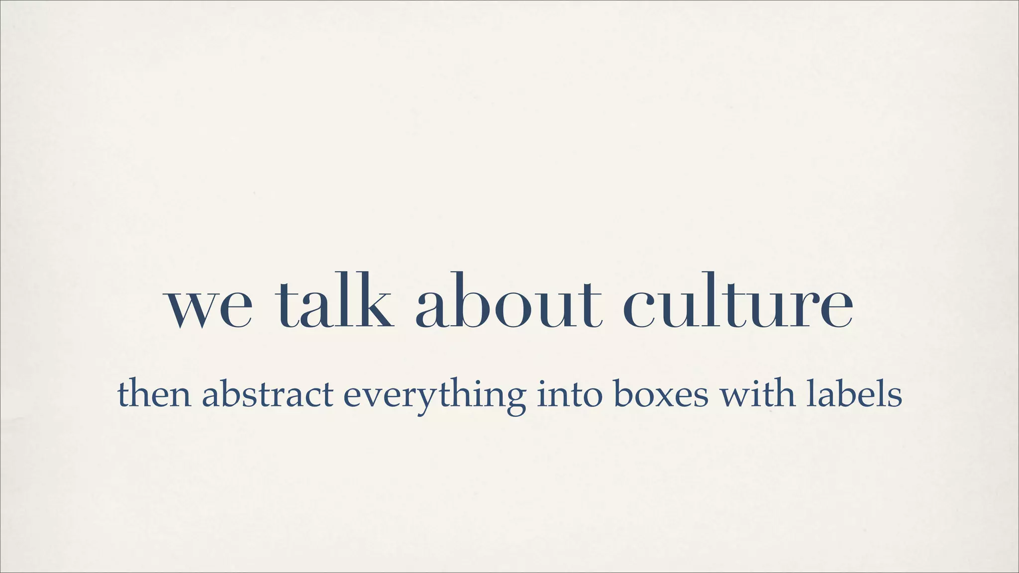 we talk about culture
then abstract everything into boxes with labels
 