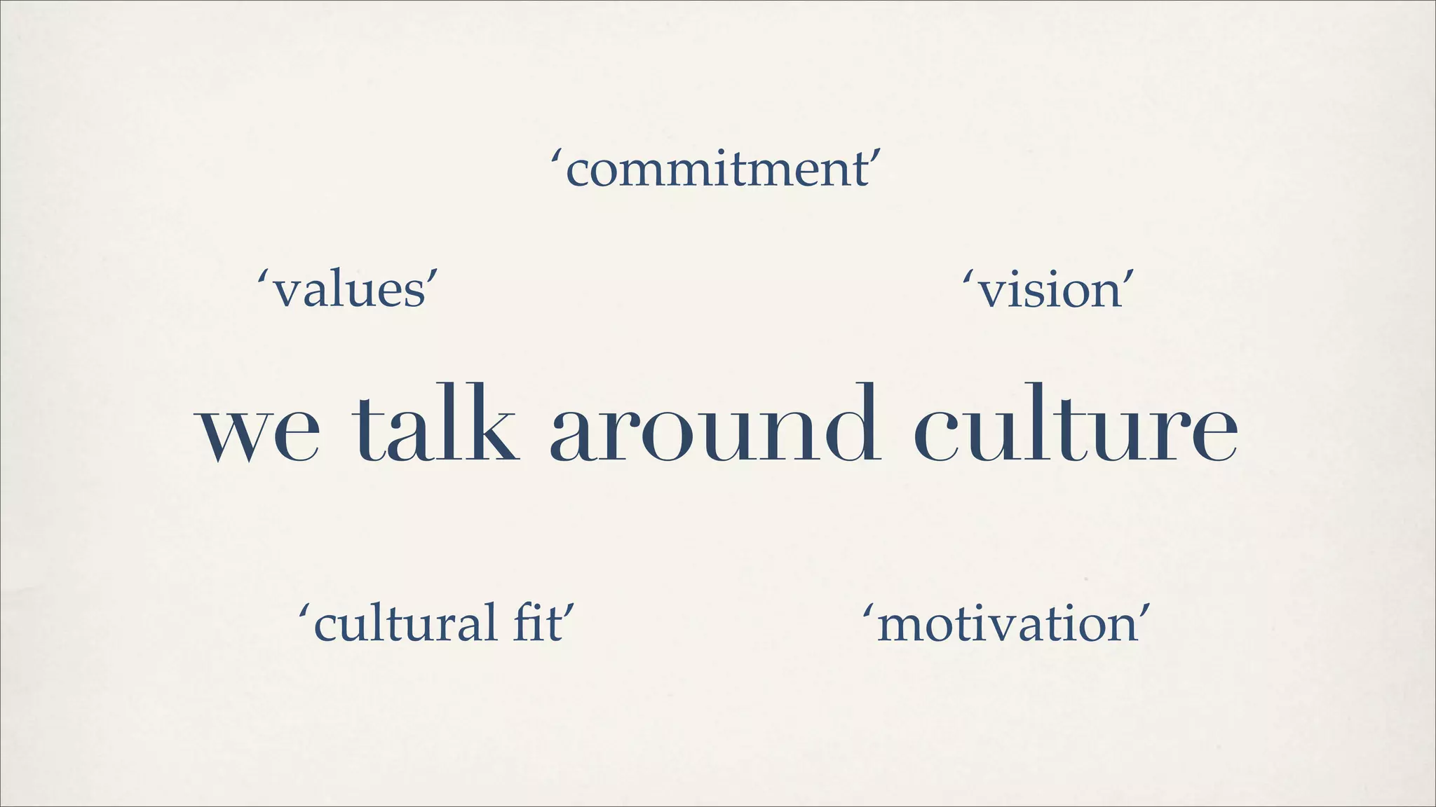 we talk around culture
‘commitment’
‘cultural ﬁt’ ‘motivation’
‘values’ ‘vision’
 