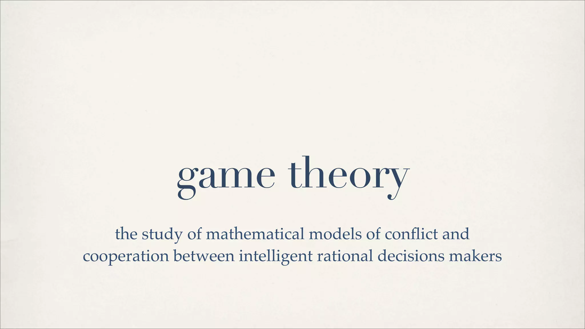 game theory
the study of mathematical models of conﬂict and
cooperation between intelligent rational decisions makers
 