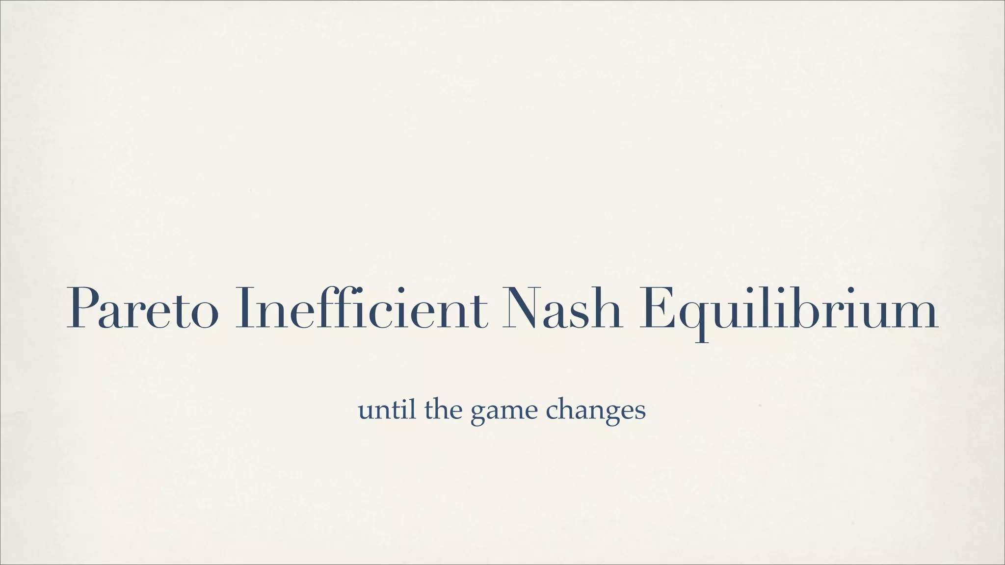 Pareto Inefficient Nash Equilibrium
until the game changes
 