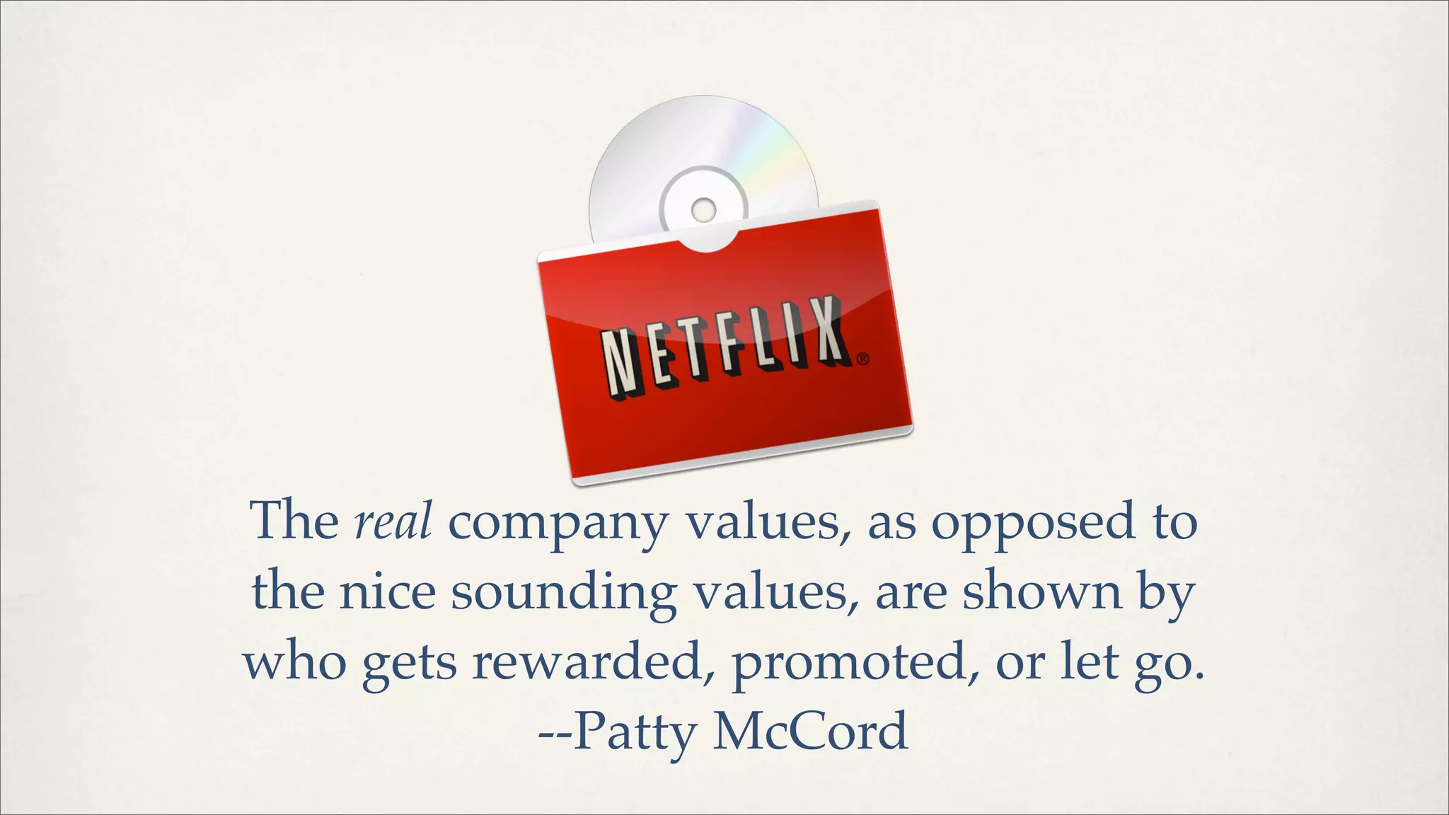 The real company values, as opposed to
the nice sounding values, are shown by
who gets rewarded, promoted, or let go.
--Patty McCord
 