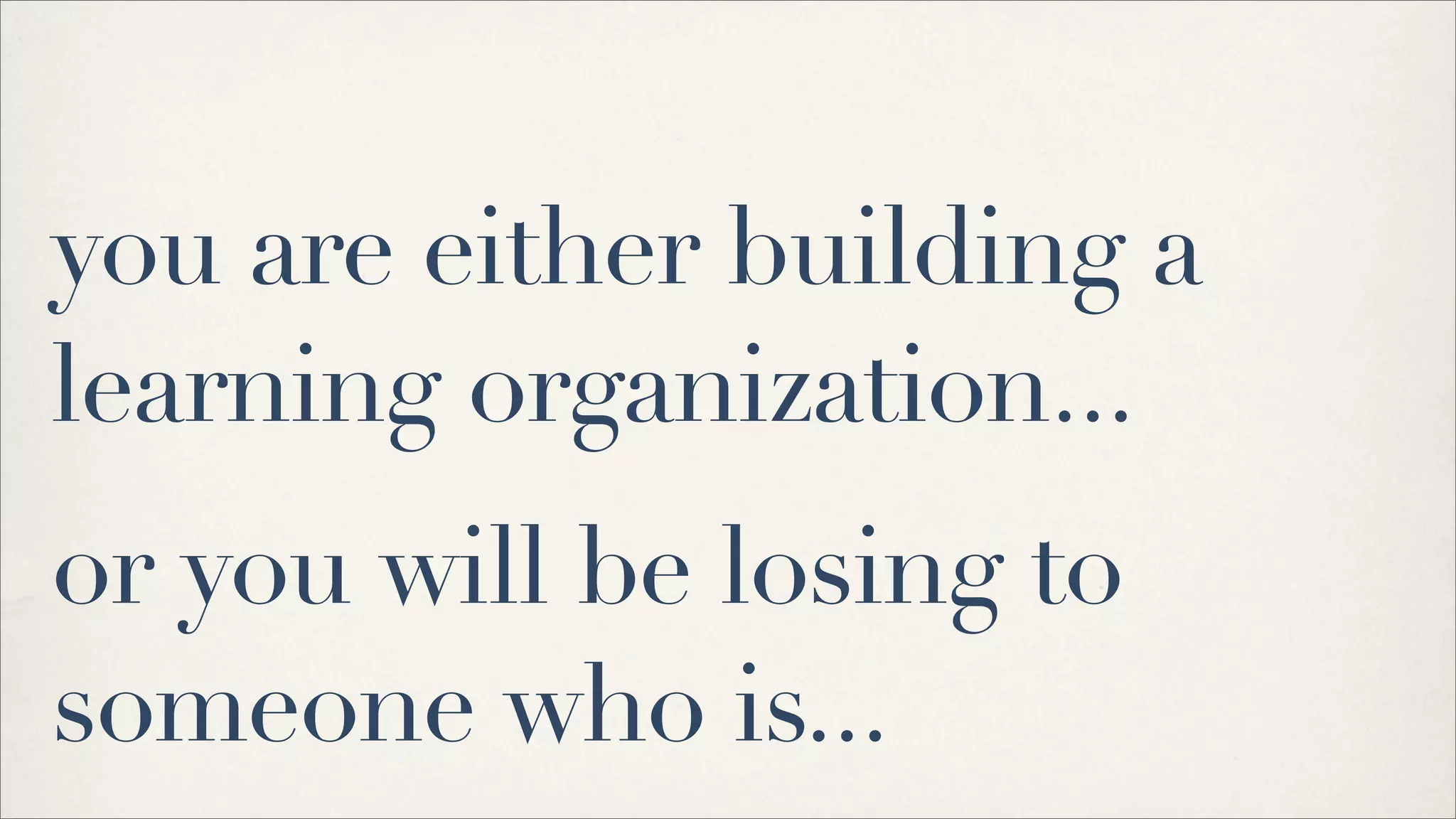 you are either building a
learning organization...
or you will be losing to
someone who is...
 
