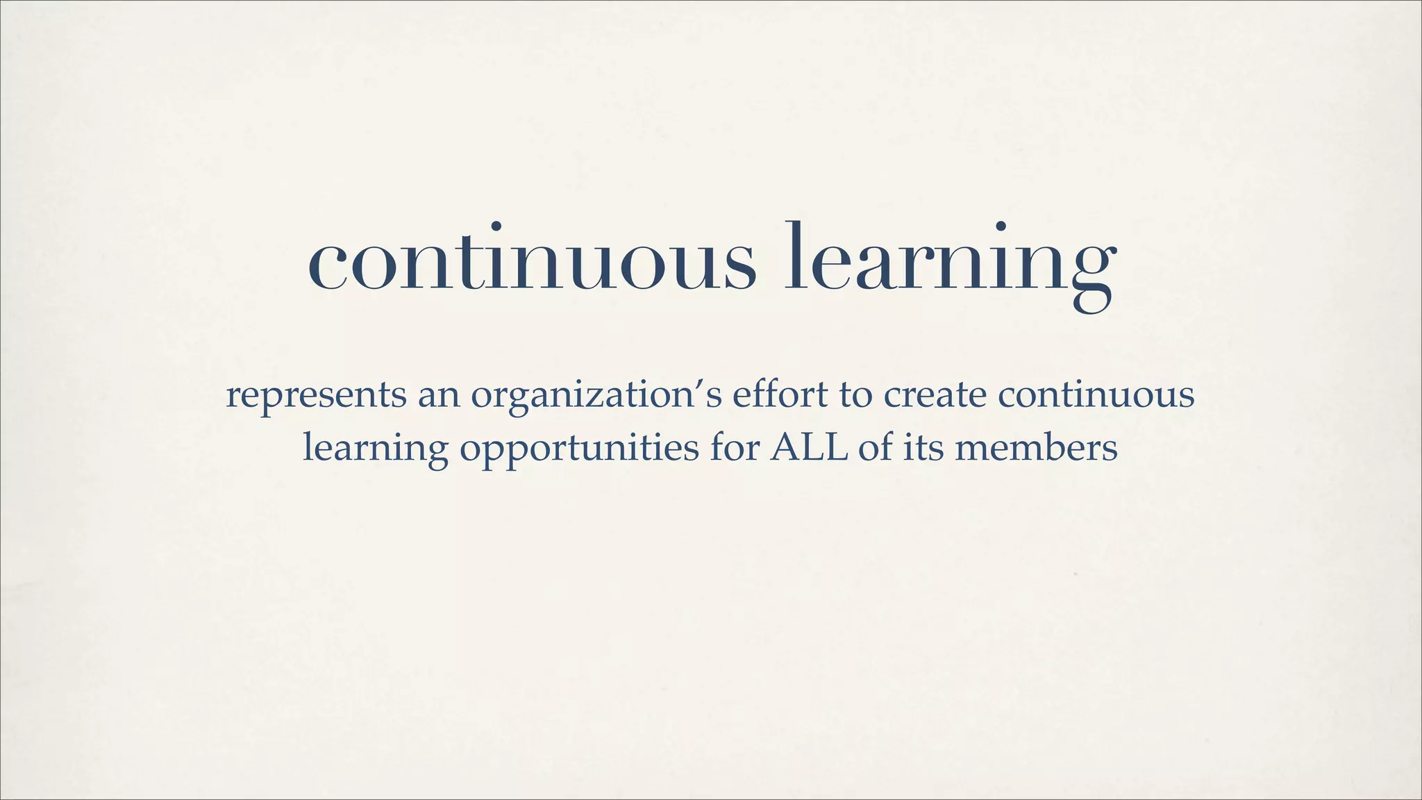 continuous learning
represents an organization’s effort to create continuous
learning opportunities for ALL of its members
 
