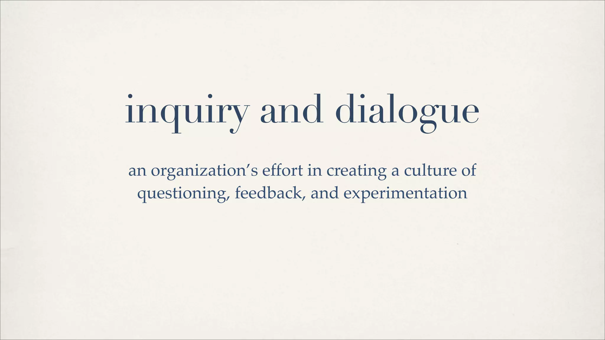 inquiry and dialogue
an organization’s effort in creating a culture of
questioning, feedback, and experimentation
 