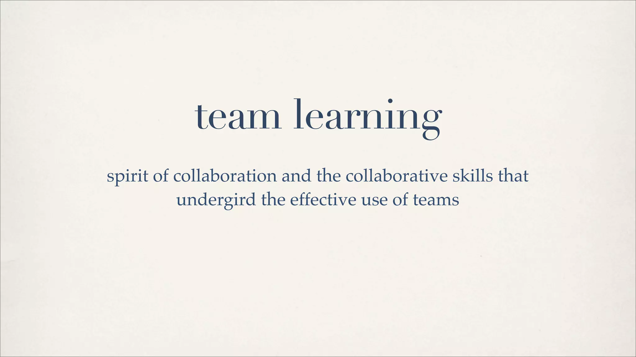 team learning
spirit of collaboration and the collaborative skills that
undergird the effective use of teams
 