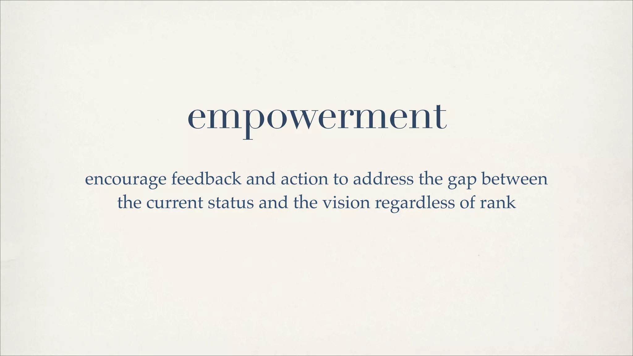 empowerment
encourage feedback and action to address the gap between
the current status and the vision regardless of rank
 