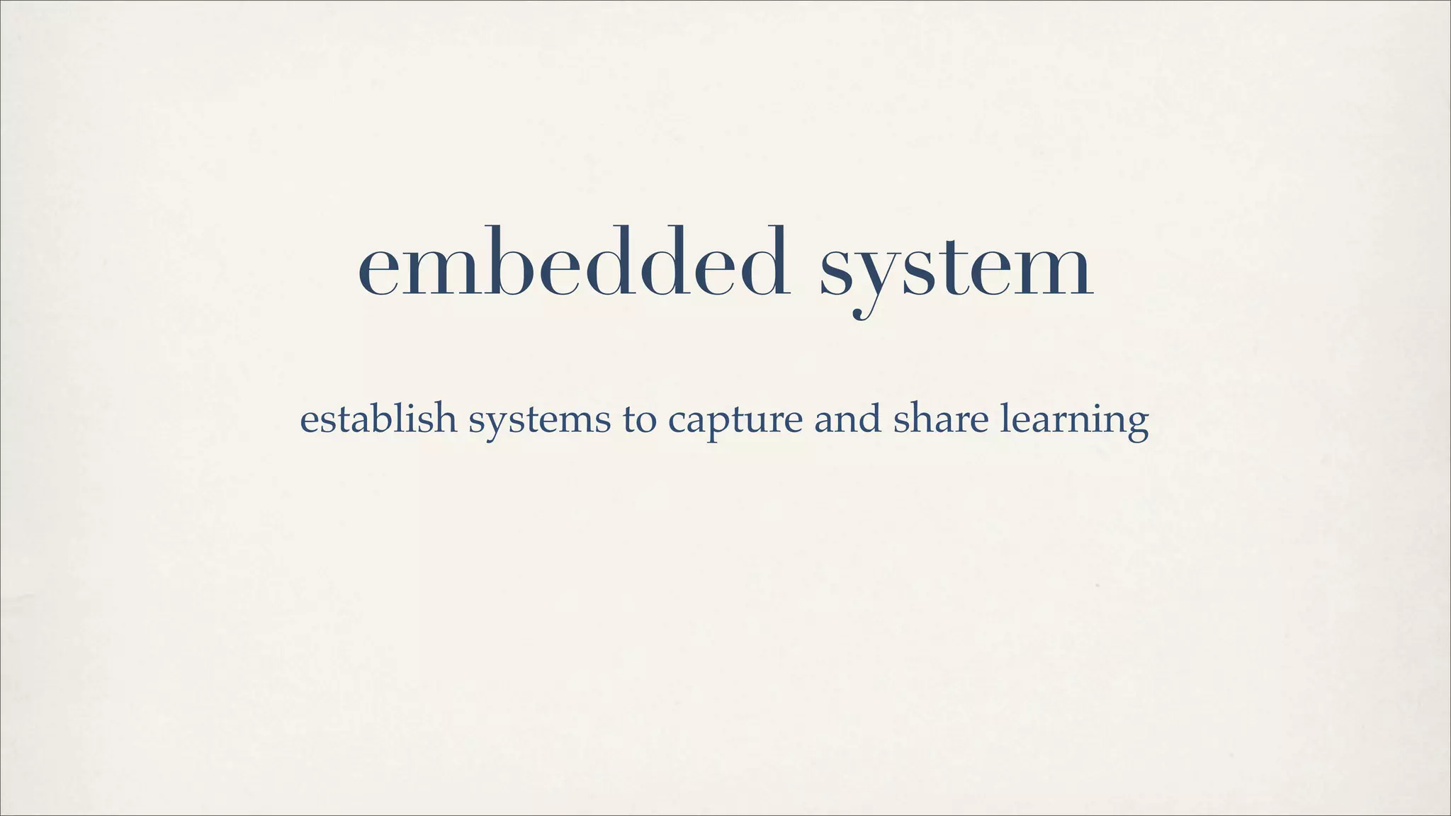 embedded system
establish systems to capture and share learning
 