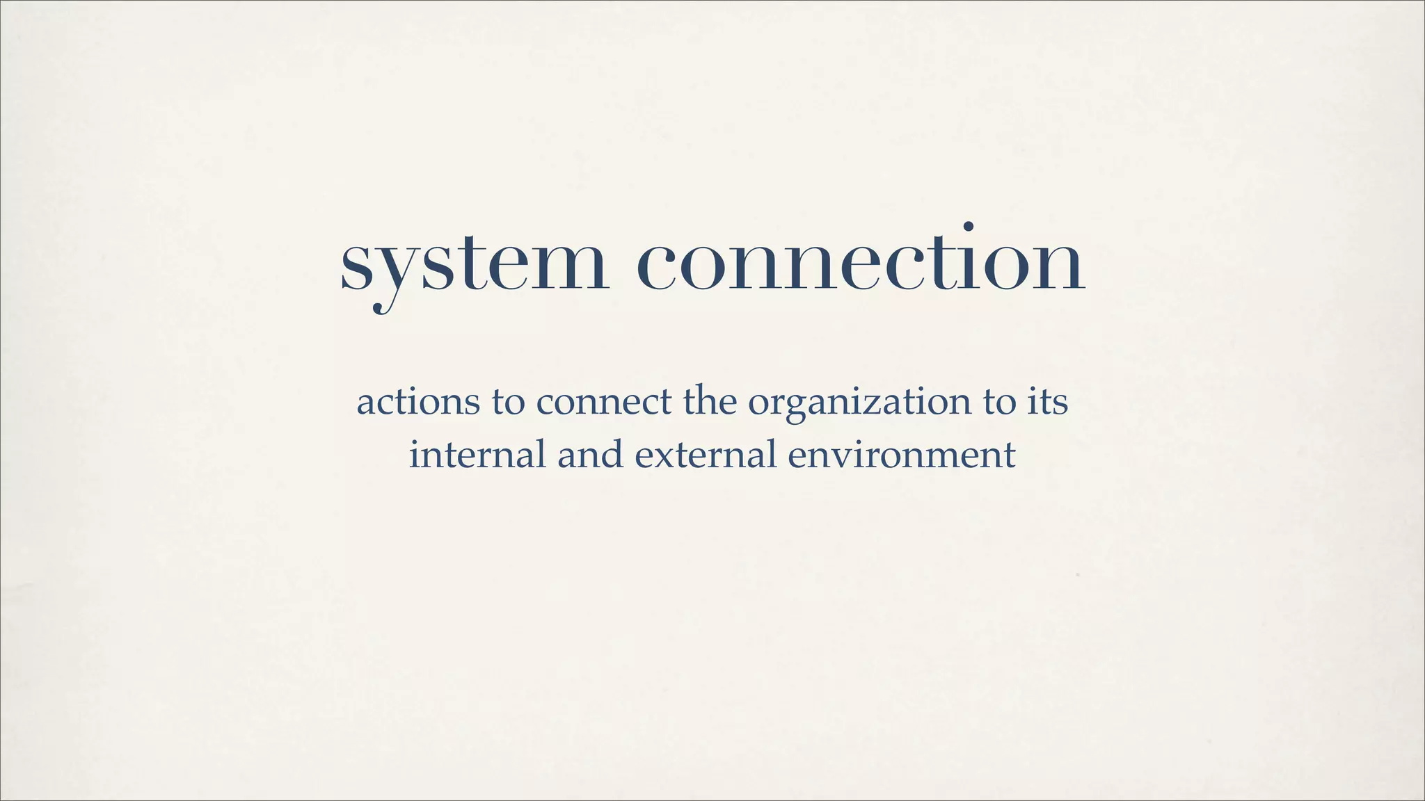 system connection
actions to connect the organization to its
internal and external environment
 