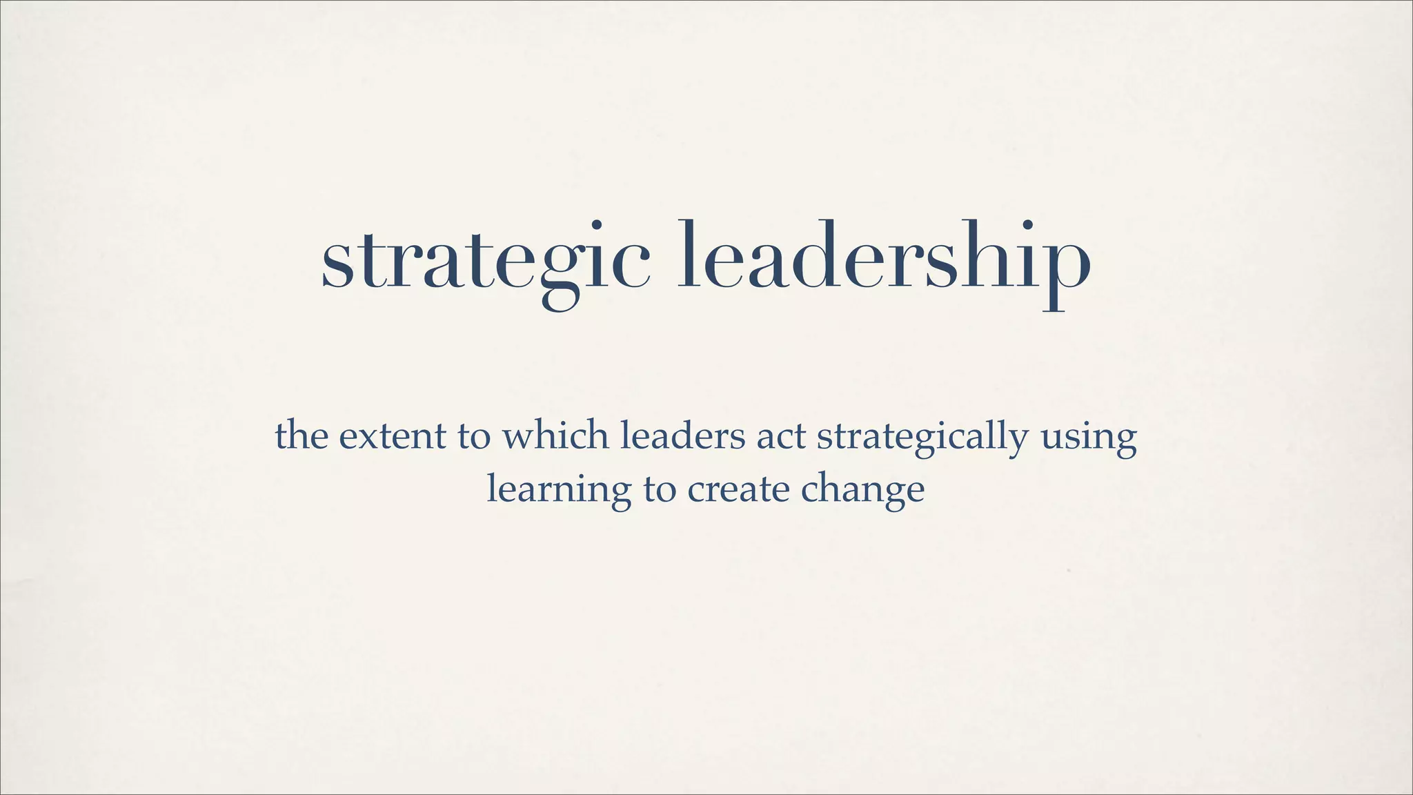 strategic leadership
the extent to which leaders act strategically using
learning to create change
 