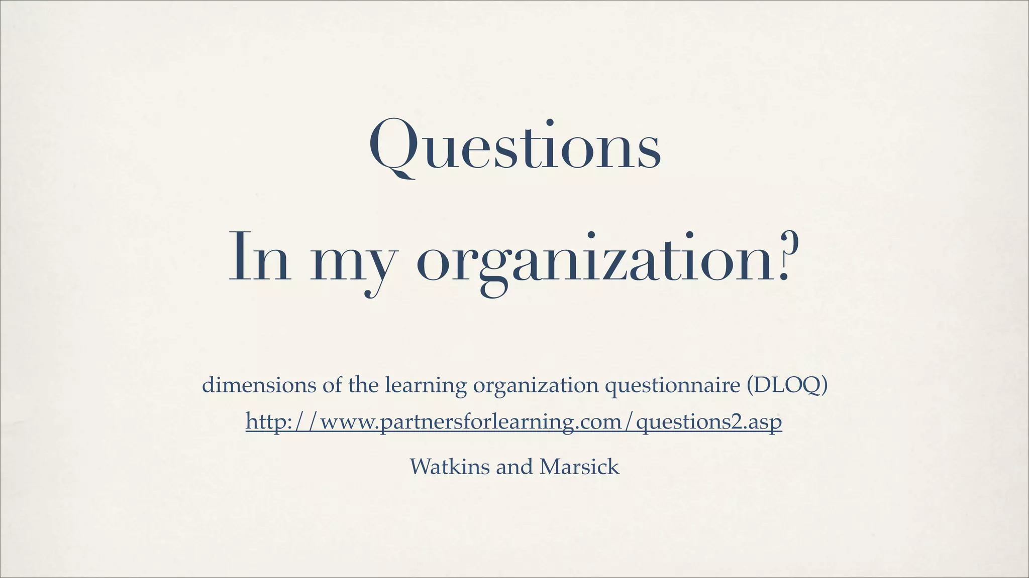 In my organization?
dimensions of the learning organization questionnaire (DLOQ)
http://www.partnersforlearning.com/questions2.asp
Questions
Watkins and Marsick
 
