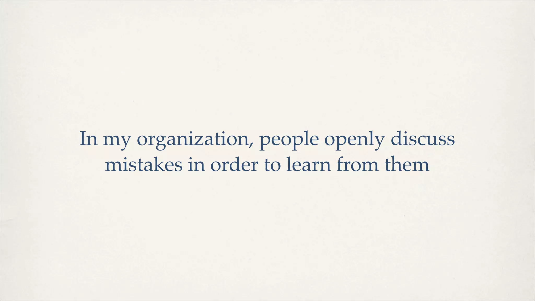 In my organization, people openly discuss
mistakes in order to learn from them
 