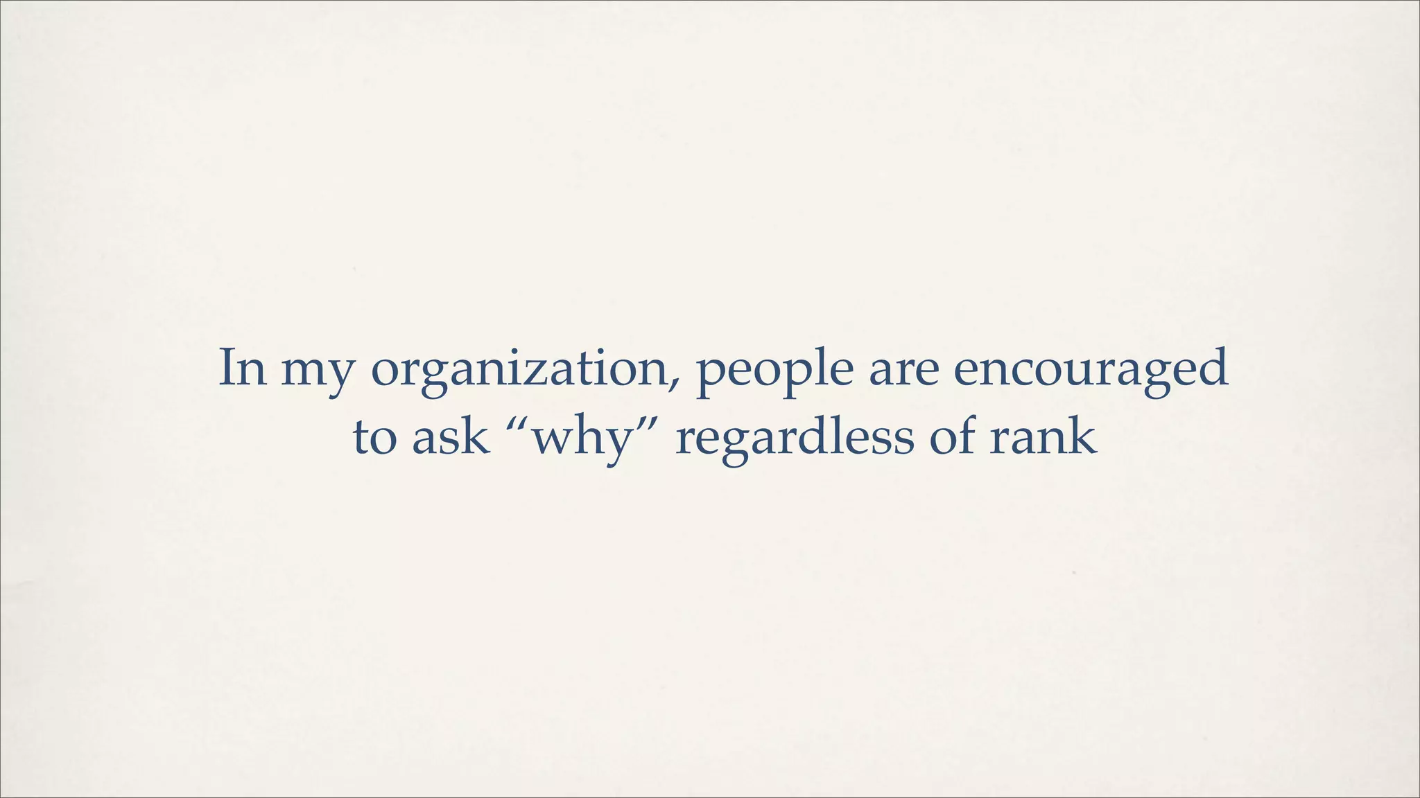 In my organization, people are encouraged
to ask “why” regardless of rank
 