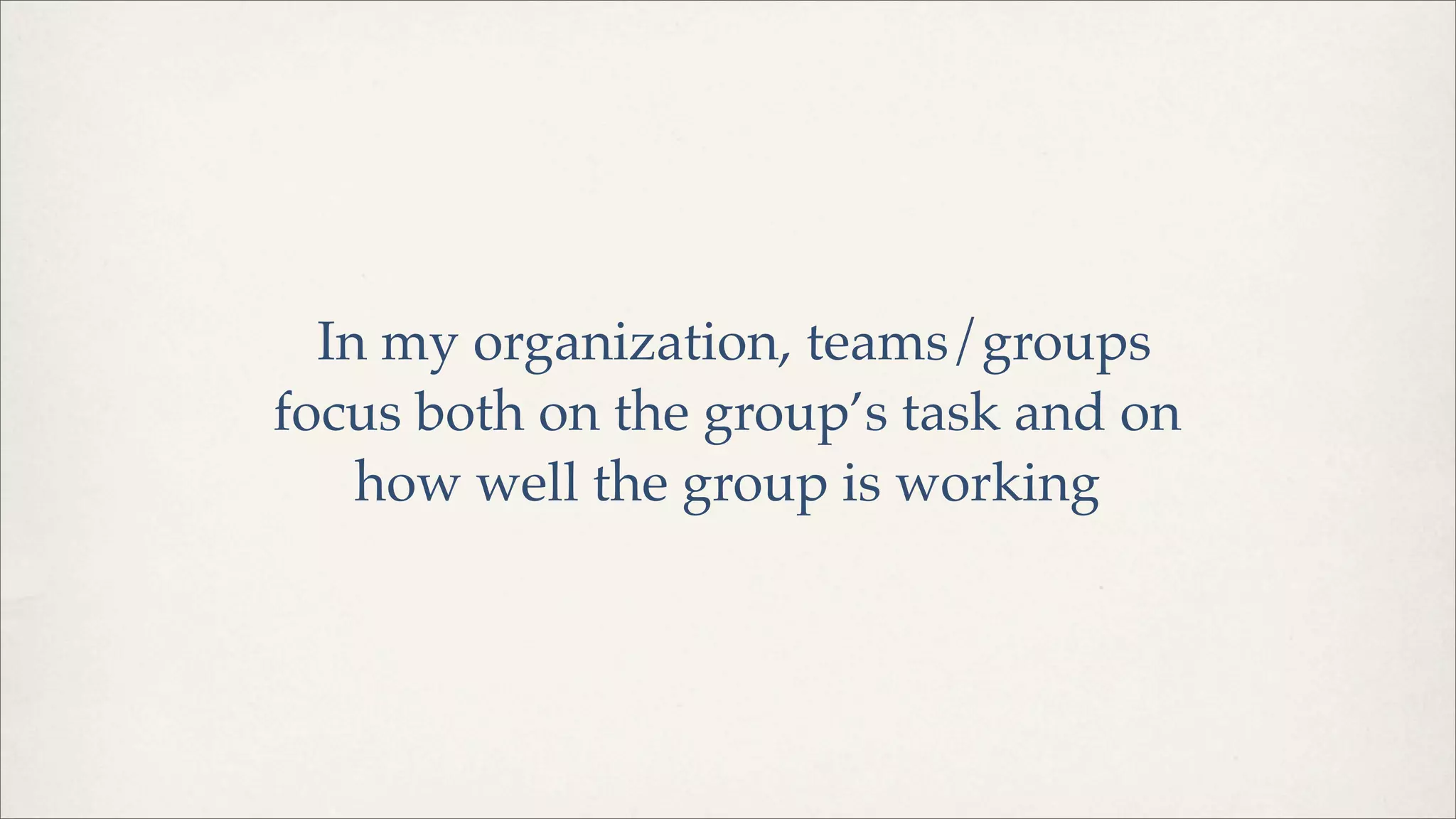 In my organization, teams/groups
focus both on the group’s task and on
how well the group is working
 