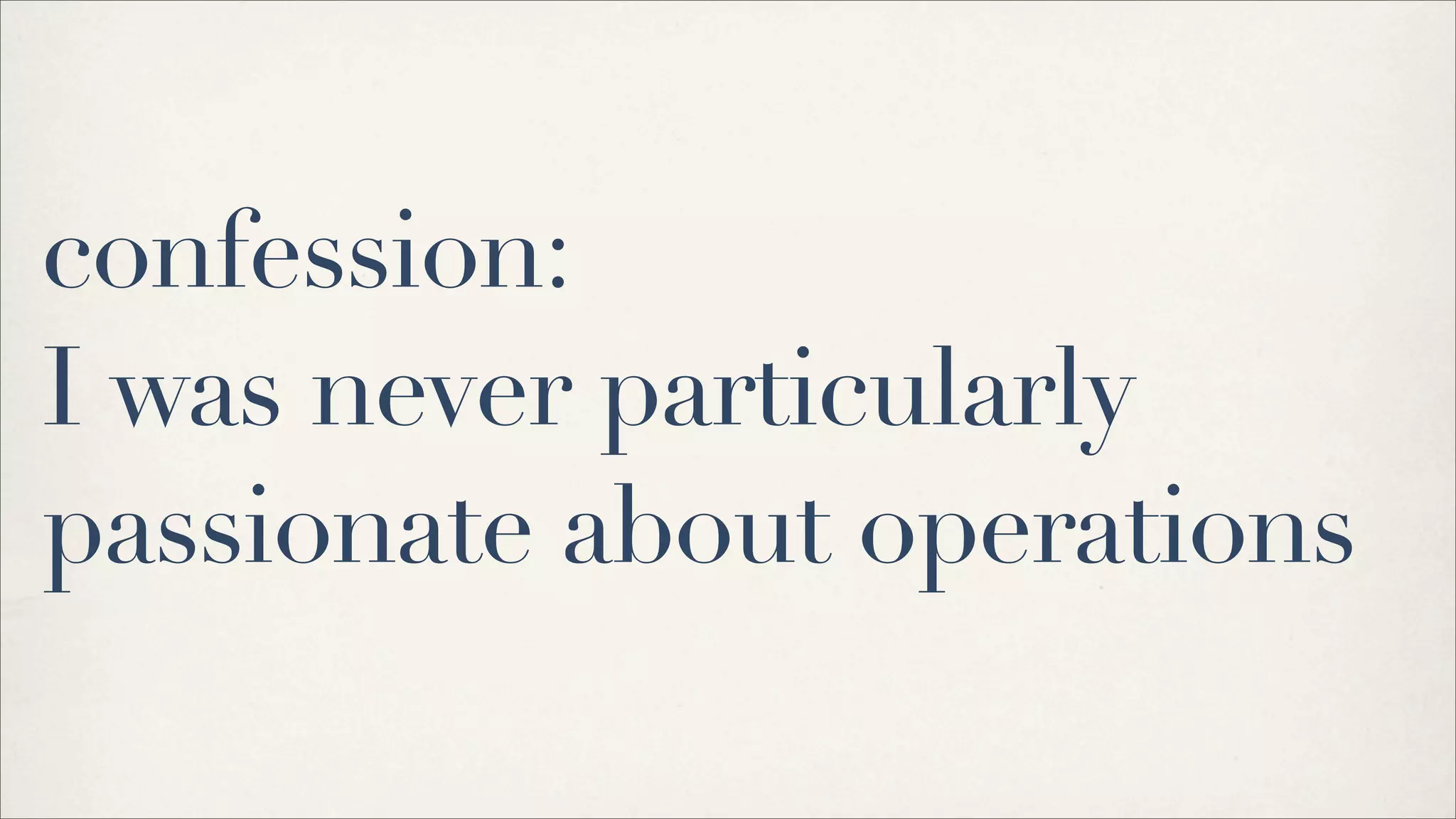 confession:
I was never particularly
passionate about operations
 