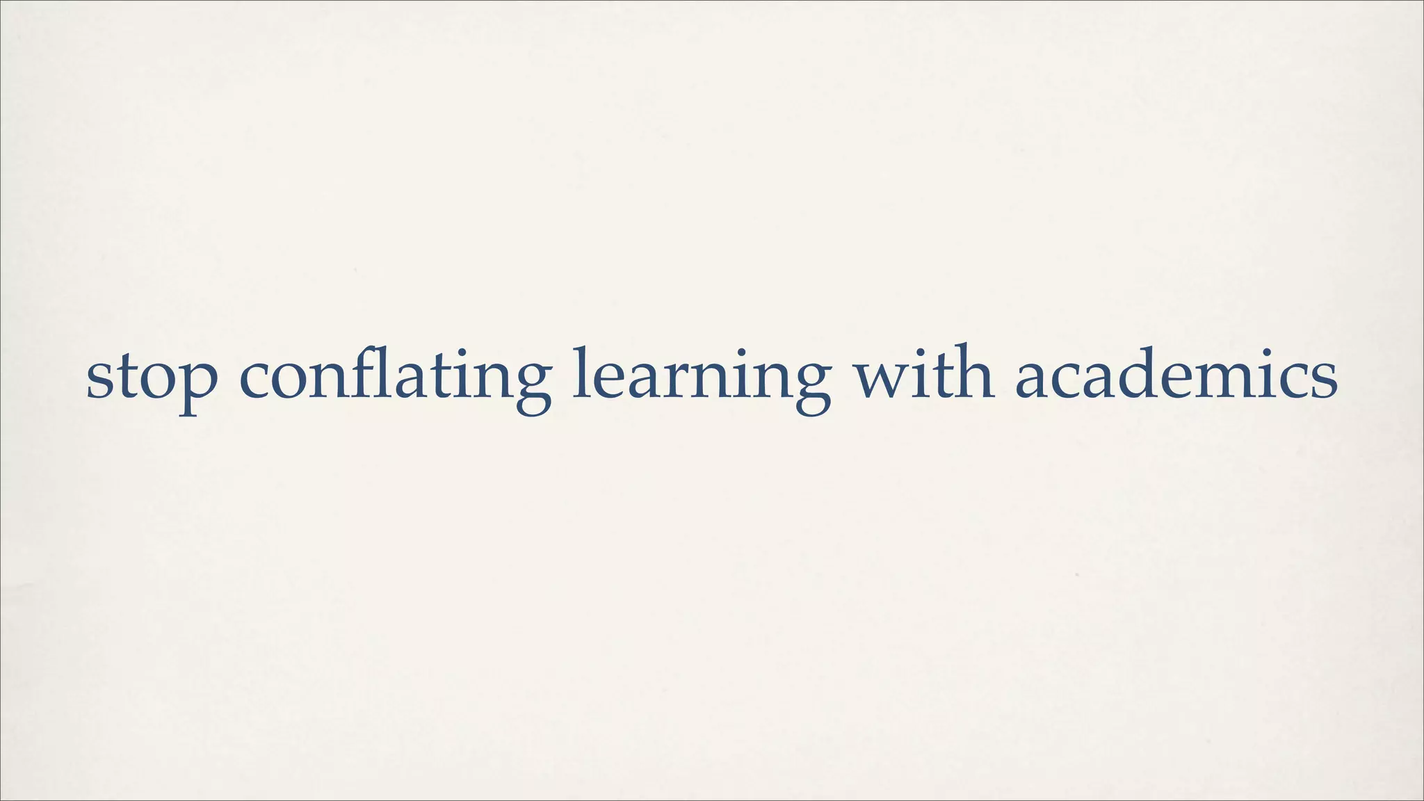 stop conﬂating learning with academics
 