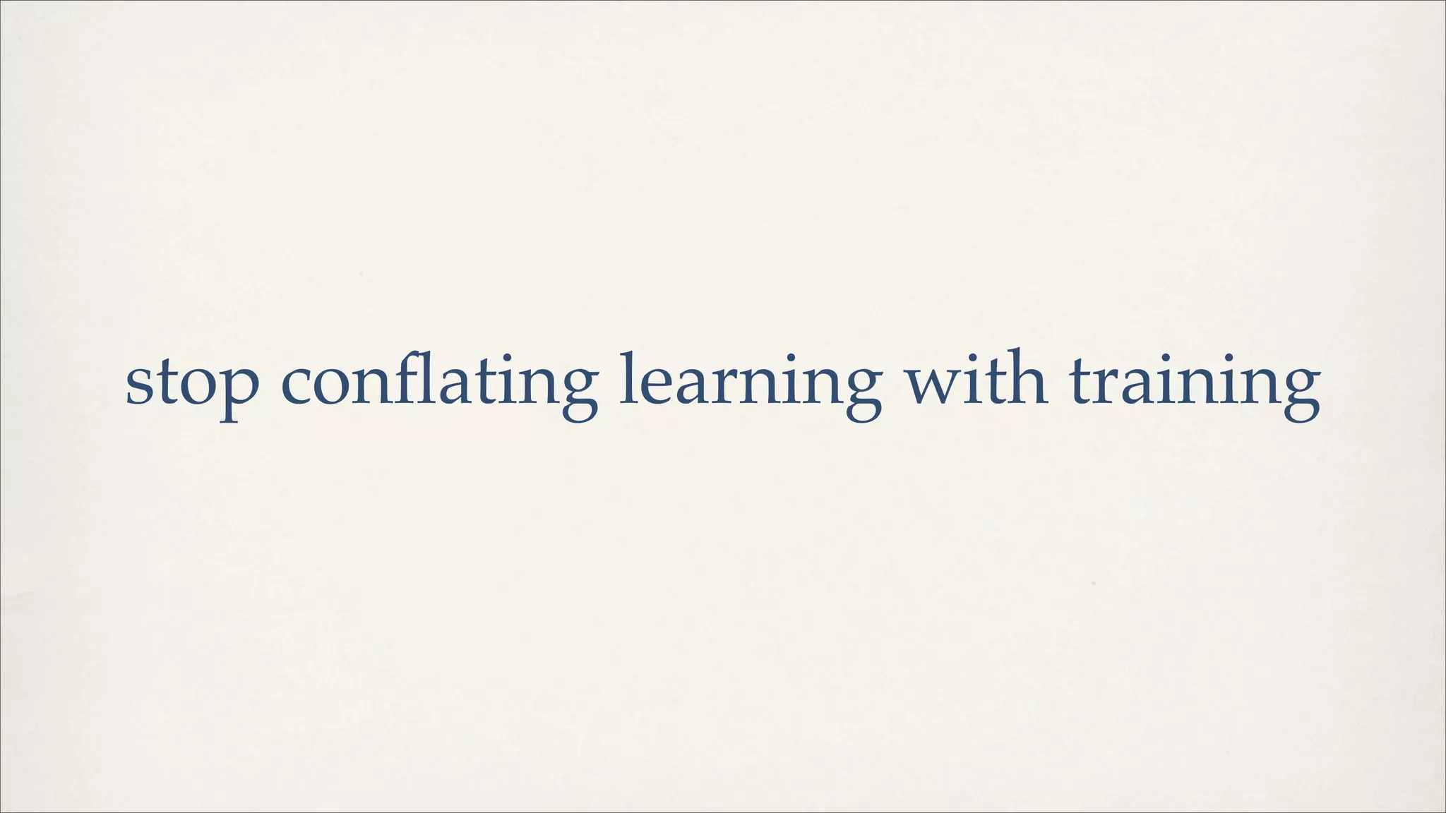 stop conﬂating learning with training
 