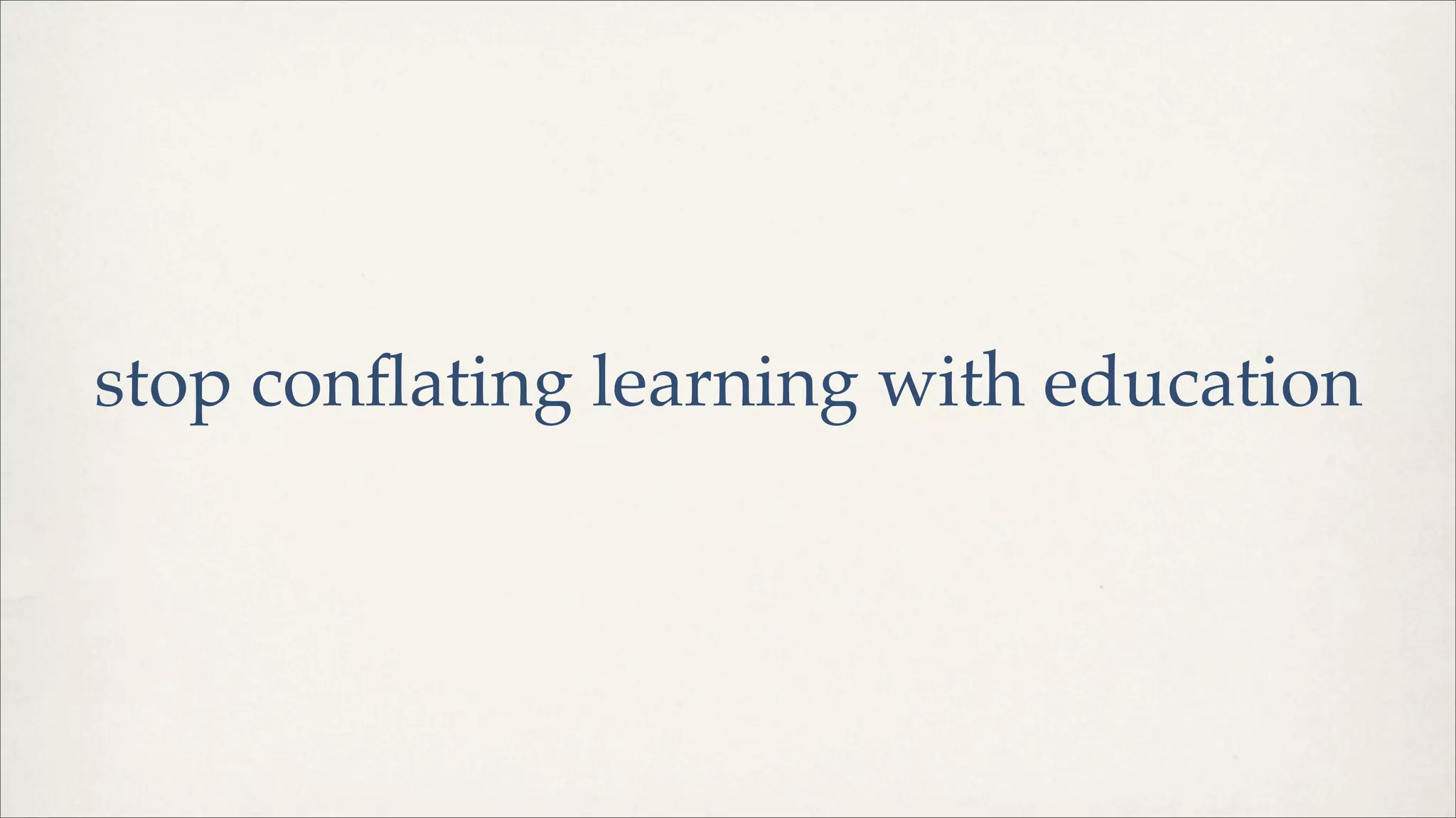stop conﬂating learning with education
 