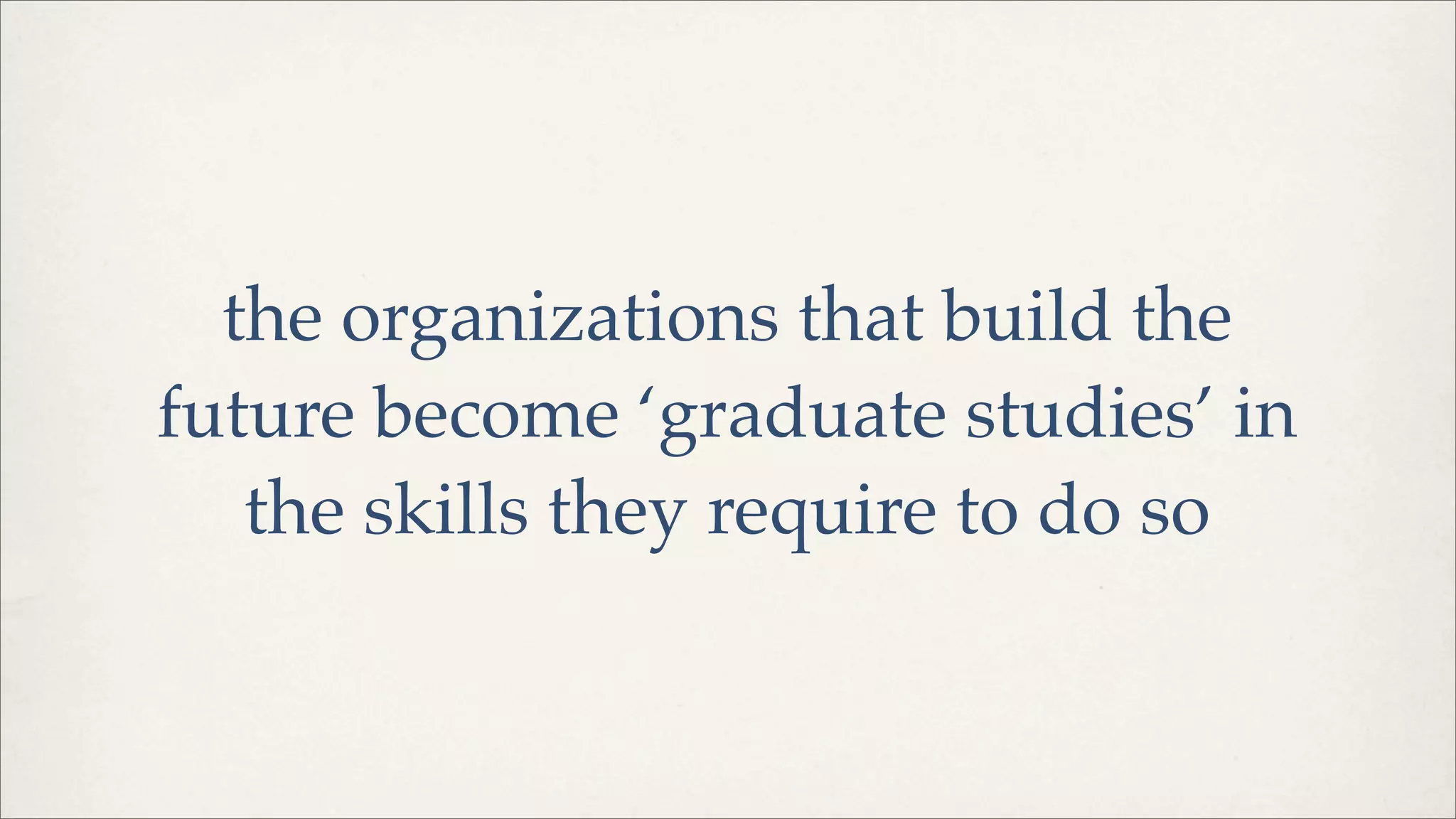 the organizations that build the
future become ‘graduate studies’ in
the skills they require to do so
 
