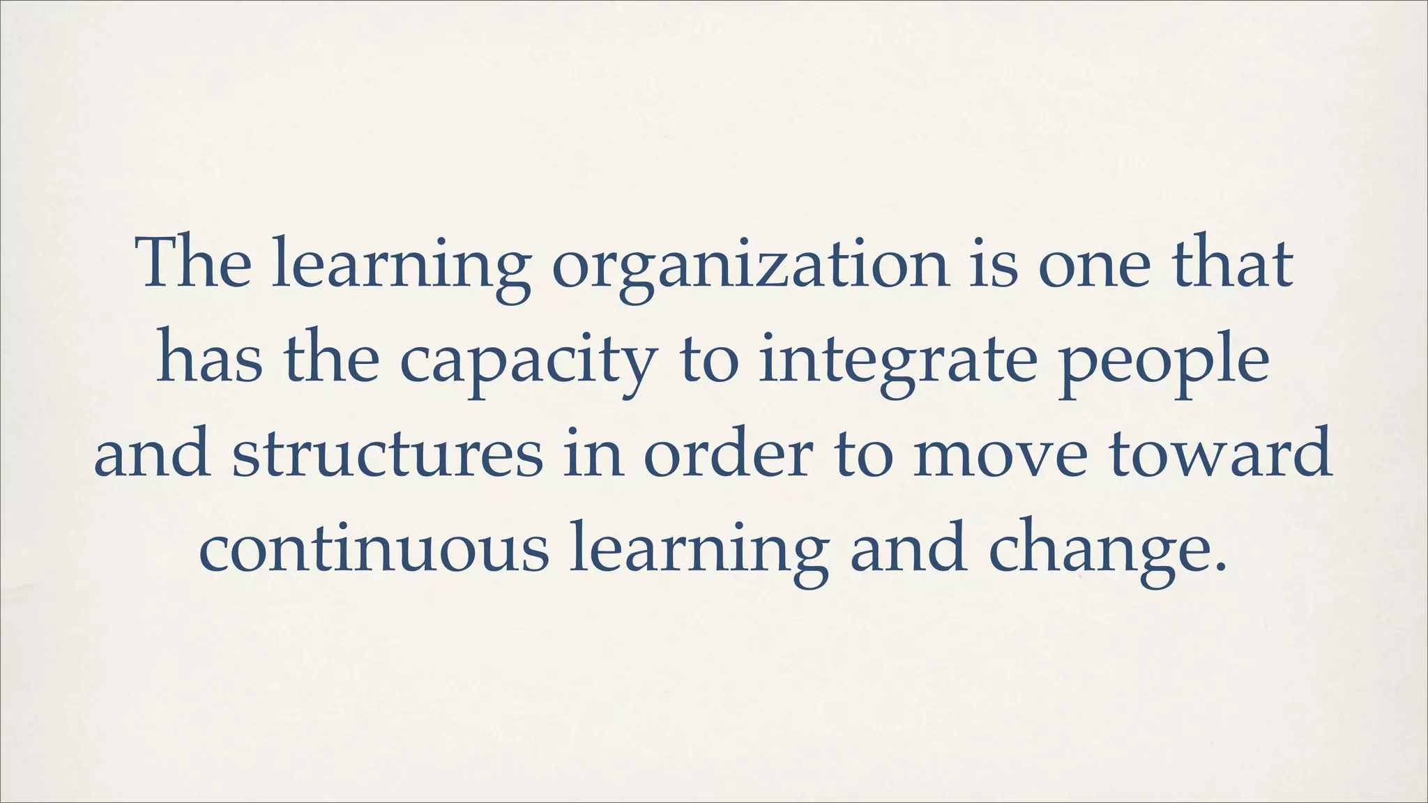 The learning organization is one that
has the capacity to integrate people
and structures in order to move toward
continuous learning and change.
 