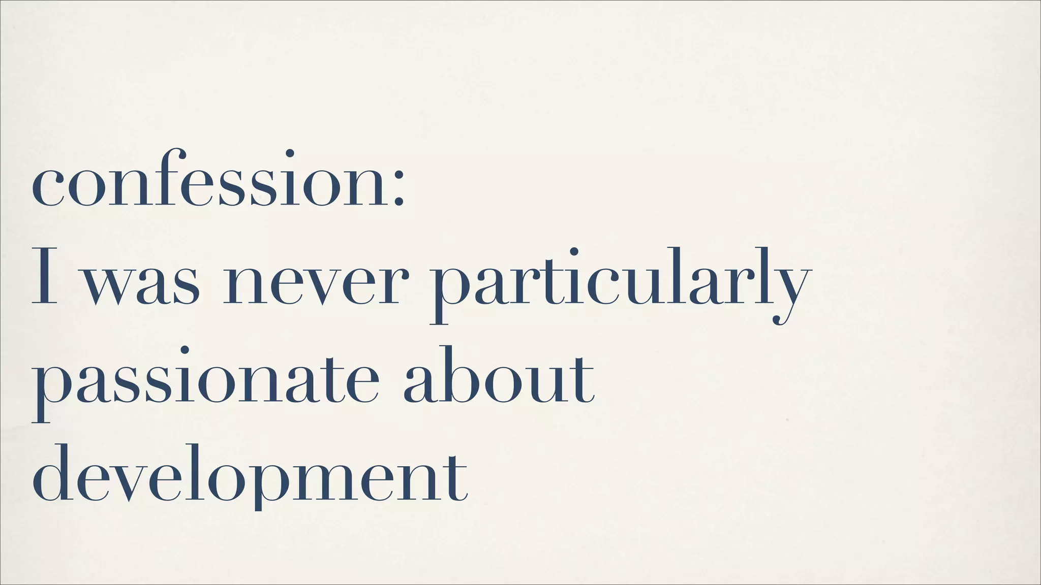 confession:
I was never particularly
passionate about
development
 