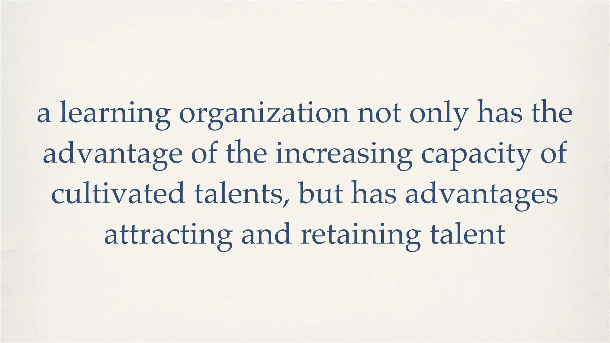 a learning organization not only has the
advantage of the increasing capacity of
cultivated talents, but has advantages
attracting and retaining talent
 