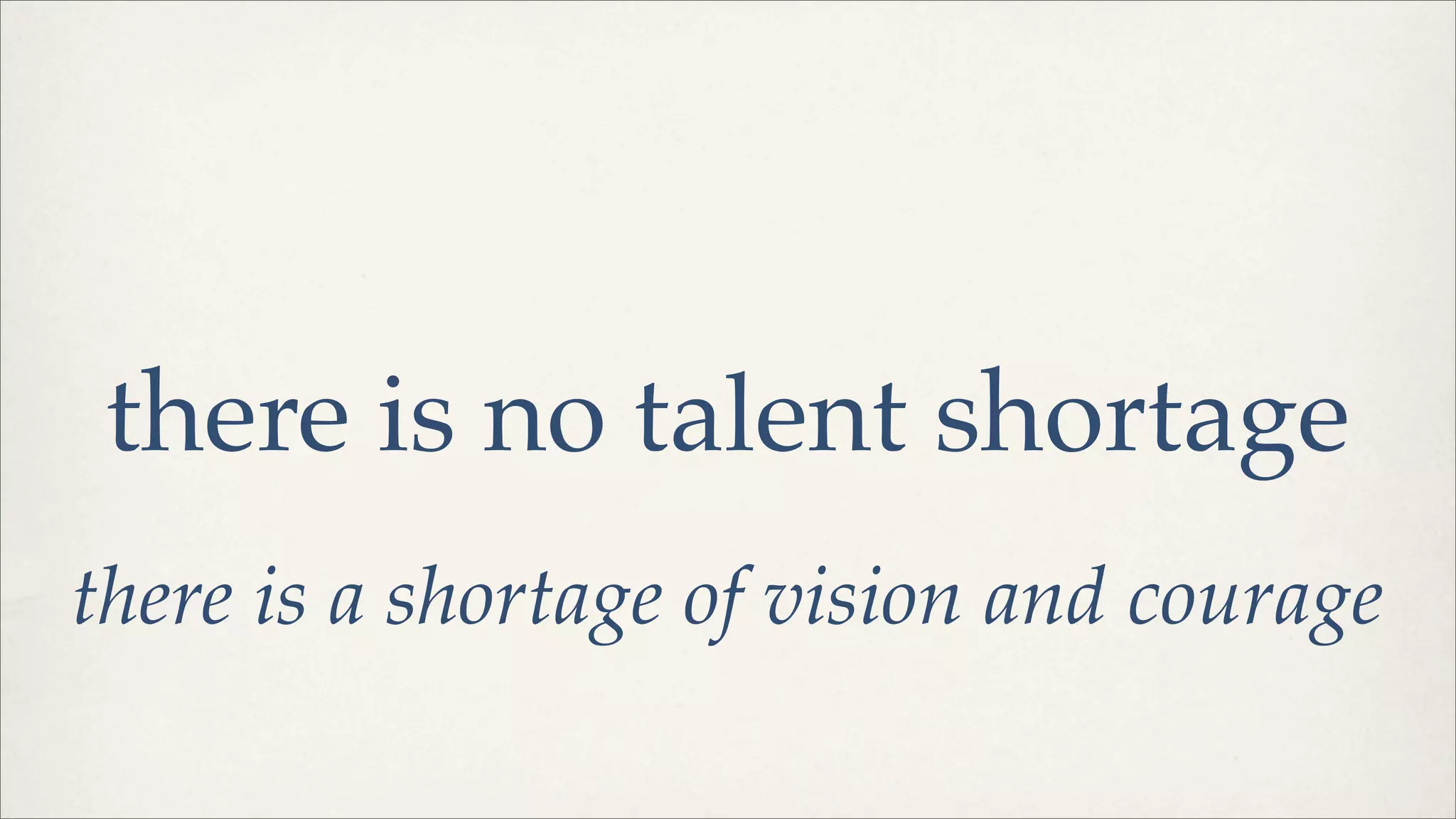 there is no talent shortage
there is a shortage of vision and courage
 