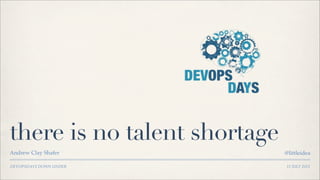 DEVOPSDAYS DOWN UNDER
there is no talent shortage
Andrew Clay Shafer @littleidea
12 JULY 2013
 