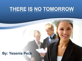 THERE IS NO TOMORROW
By: Yesenia Peck
 