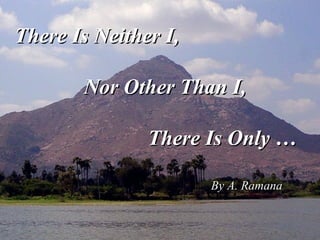 There Is Neither I,There Is Neither I,
Nor Other Than I,Nor Other Than I,
There Is Only …There Is Only …
By A. RamanaBy A. Ramana
 
