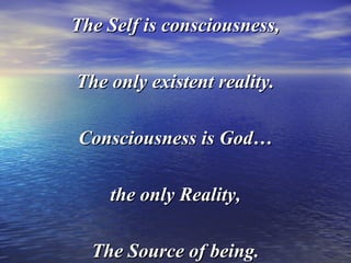 The Self is consciousness,The Self is consciousness,
The only existent reality.The only existent reality.
Consciousness is God…Consciousness is God…
the only Reality,the only Reality,
The Source of being.The Source of being.
 