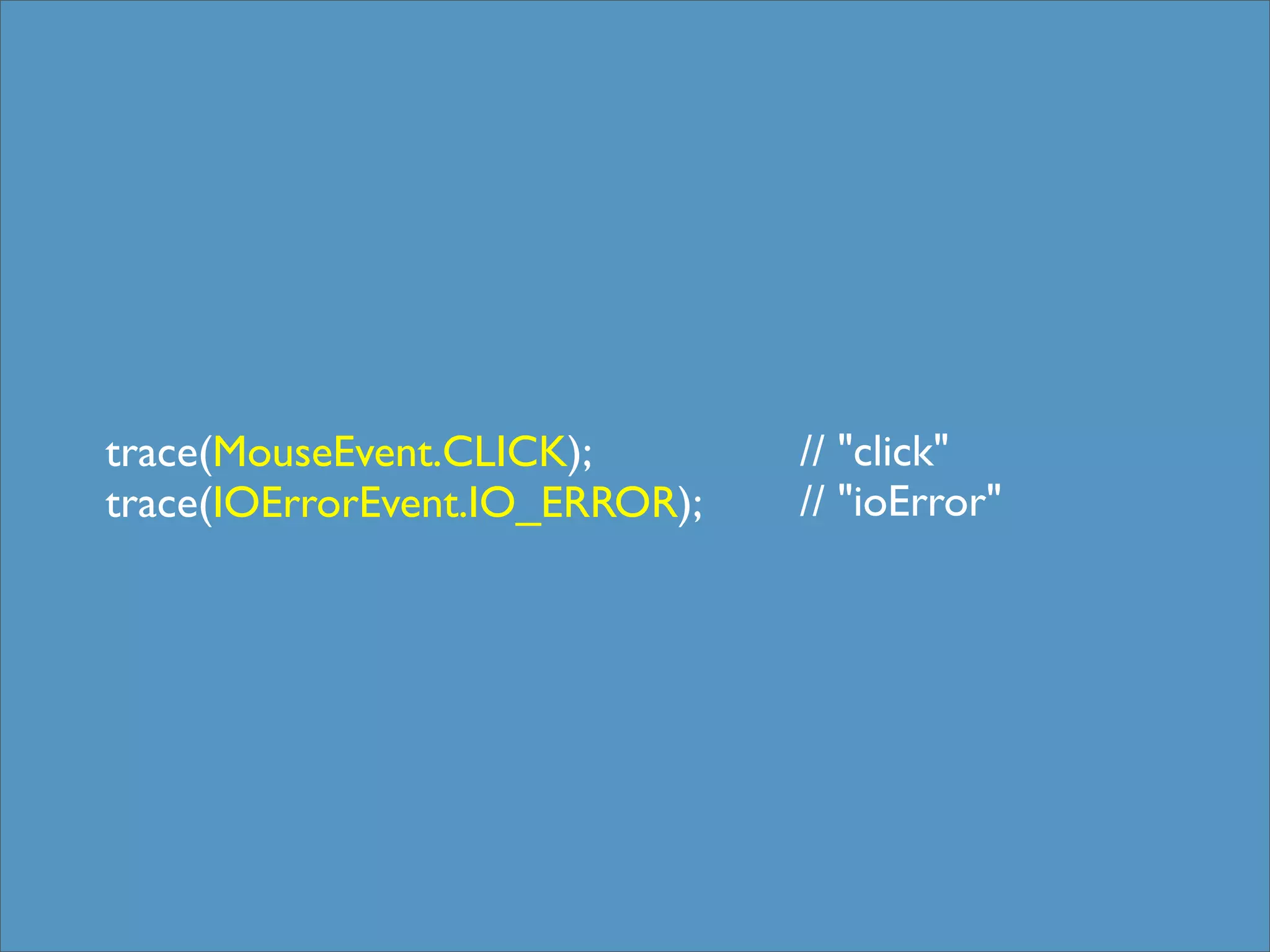 trace(MouseEvent.CLICK);        // "click"
trace(IOErrorEvent.IO_ERROR);   // "ioError"
 