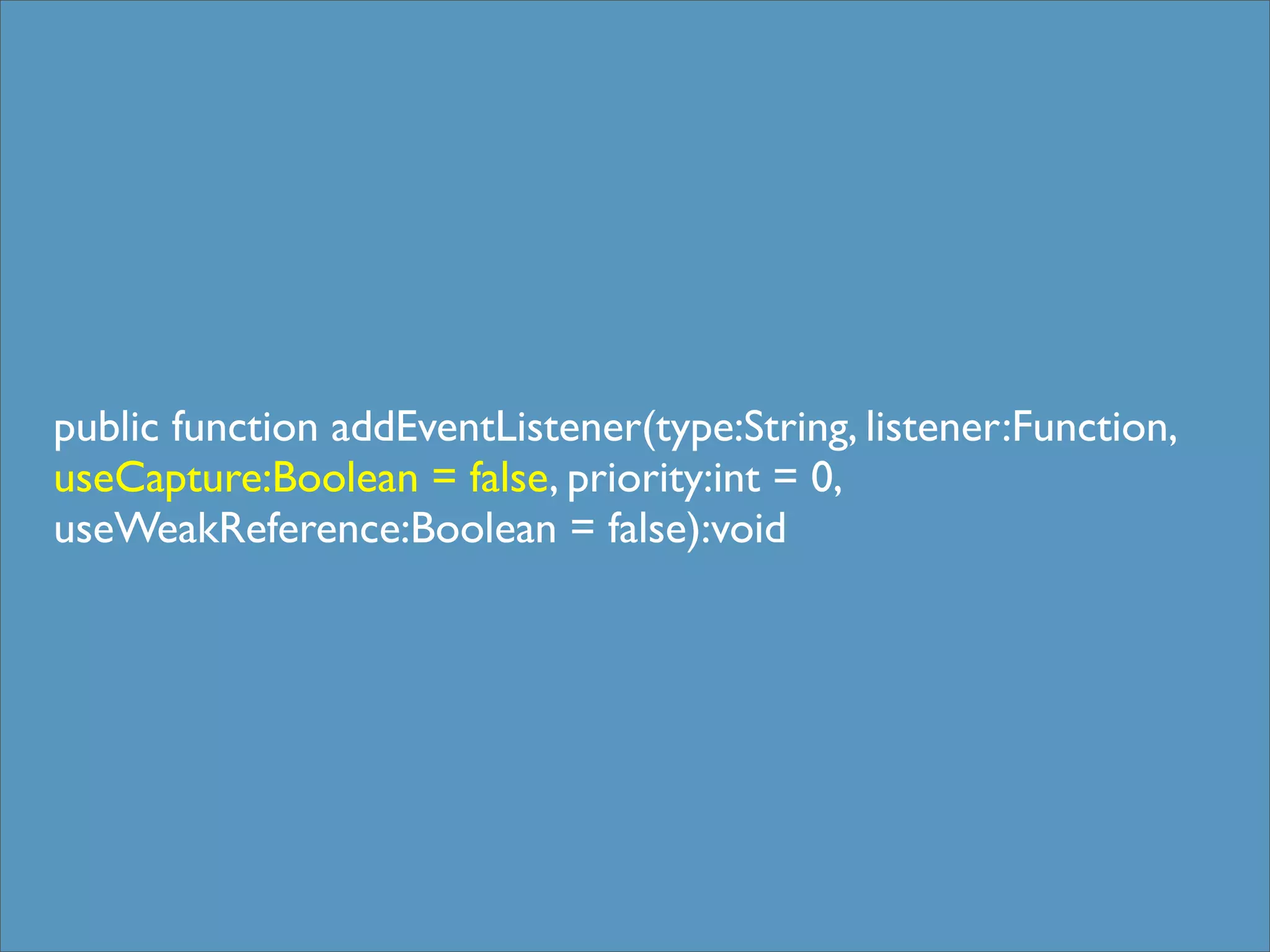 public function addEventListener(type:String, listener:Function,
useCapture:Boolean = false, priority:int = 0,
useWeakReference:Boolean = false):void
 