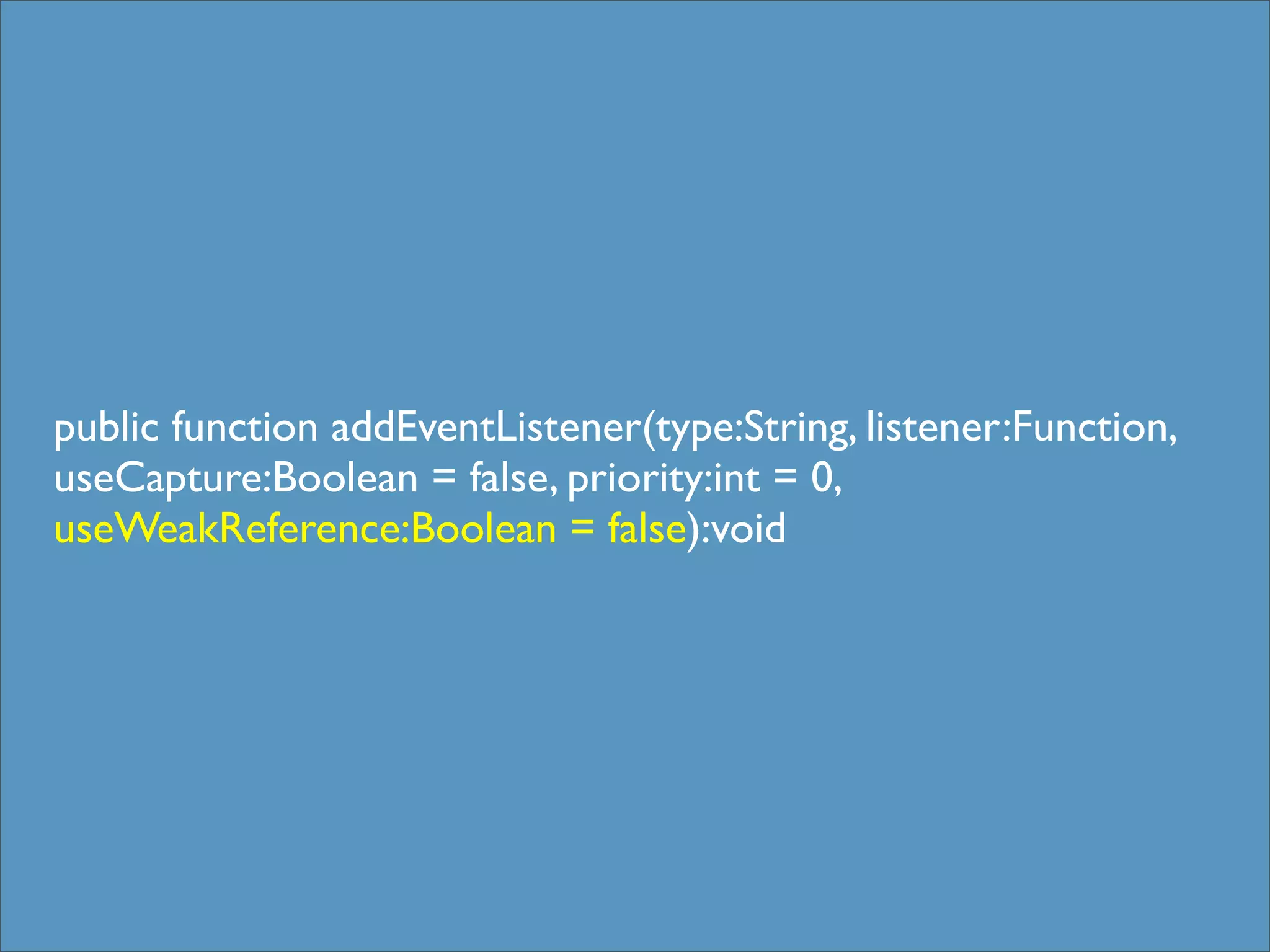 public function addEventListener(type:String, listener:Function,
useCapture:Boolean = false, priority:int = 0,
useWeakReference:Boolean = false):void
 