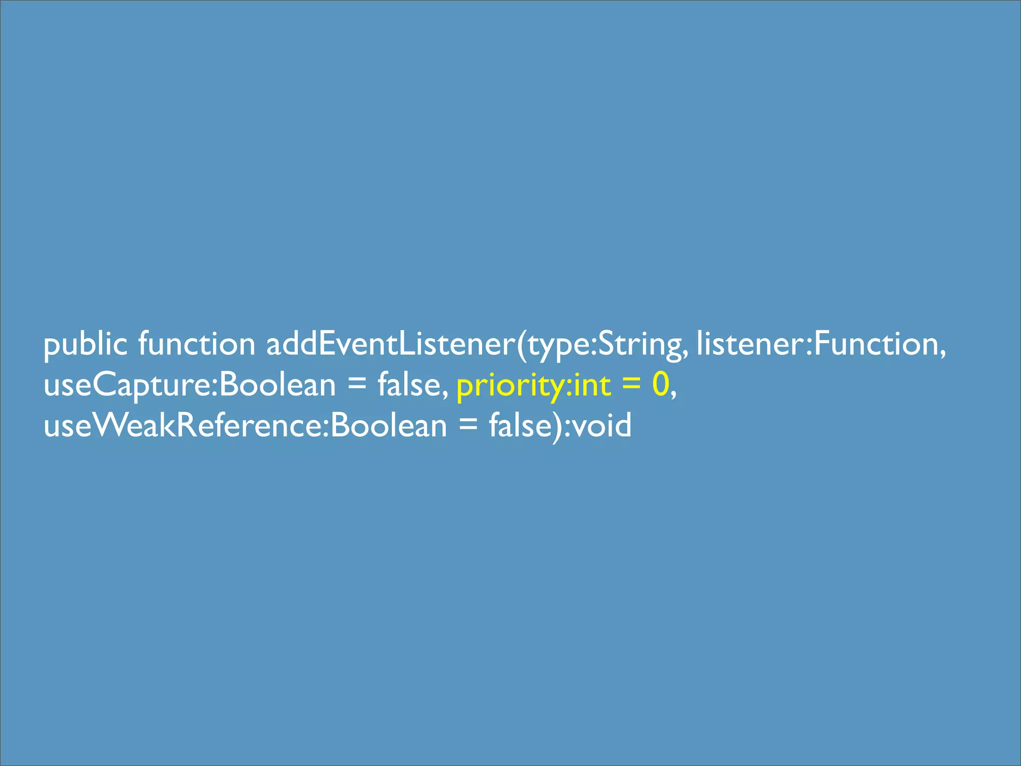 public function addEventListener(type:String, listener:Function,
useCapture:Boolean = false, priority:int = 0,
useWeakReference:Boolean = false):void
 
