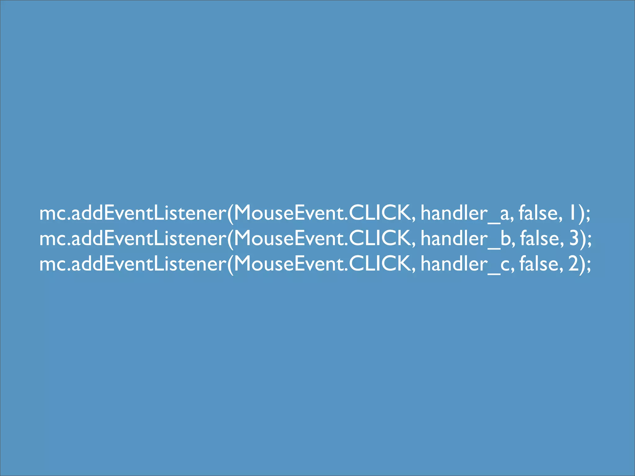 mc.addEventListener(MouseEvent.CLICK, handler_a, false, 1);
mc.addEventListener(MouseEvent.CLICK, handler_b, false, 3);
mc.addEventListener(MouseEvent.CLICK, handler_c, false, 2);
 