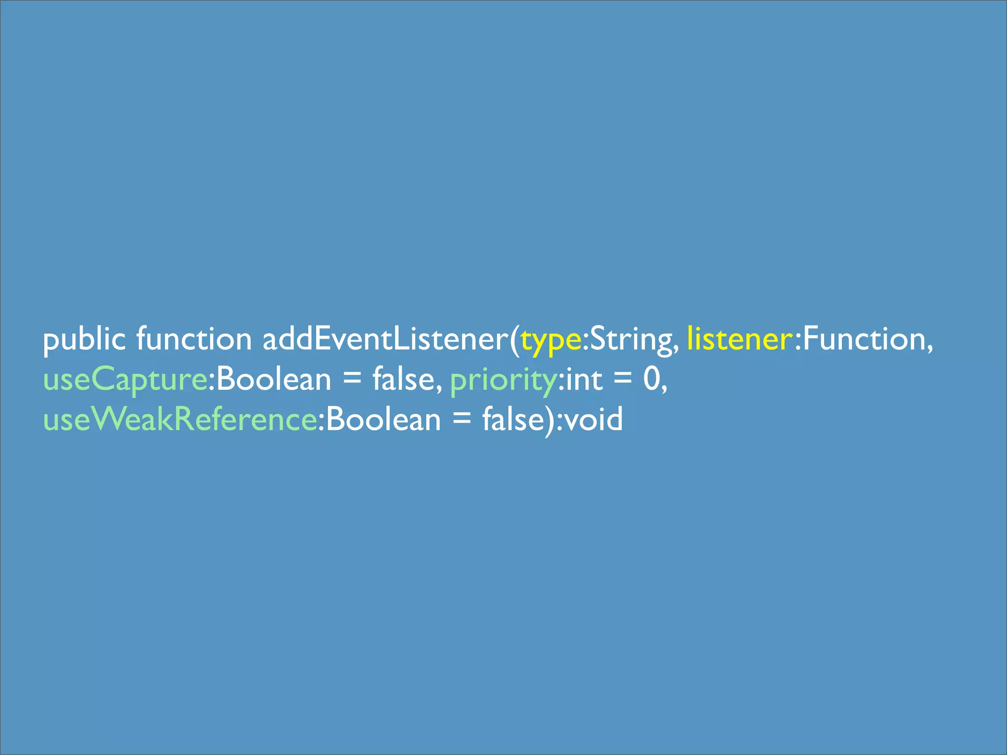 public function addEventListener(type:String, listener:Function,
useCapture:Boolean = false, priority:int = 0,
useWeakReference:Boolean = false):void
 
