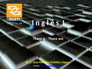 I n g l é s  I Thereis - There are CBTIS No. 48 M. C. José Antonio Ordóñez López E-mail: josse-anlo@hotmail.com 