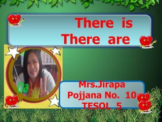There is
There are


  Mrs.Jirapa
Pojjana No. 10
   TESOL 5
 