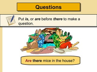 Questions

Put is, or are before there to make a
question.




    Arethere a swimming house?
     Is there mice in the po...