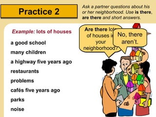 Ask a partner questions about his
   Practice 2              or her neighborhood. Use is there,
                          ...