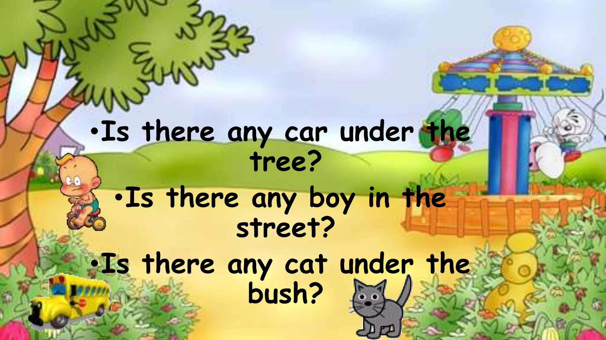 •Is there any car under the 
tree? 
•Is there any boy in the 
street? 
•Is there any cat under the 
bush? 
 