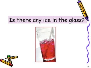 10 
5-5 THERE + BE: YES/NO QUESTIONS 
Is there any ice in the glass? 
 
