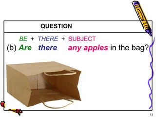 13 
5-5 THERE + BE: YES/NO QUESTIONS 
QUESTION 
BE + THERE + SUBJECT 
(b) Are there any apples in the bag? 
 
